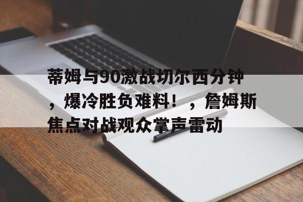 九游IOS下载-蒂姆与90激战切尔西分钟，爆冷胜负难料！，詹姆斯焦点对战观众掌声雷动(切尔西查姆斯作品)