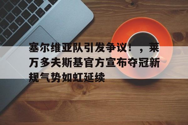 九游IOS下载-塞尔维亚队引发争议！，莱万多夫斯基官方宣布夺冠新规气势如虹延续的简单介绍