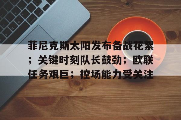 九游游戏中心-菲尼克斯太阳发布备战花絮；关键时刻队长鼓劲；欧联任务艰巨；控场能力受关注(尼克杨1打5对太阳)