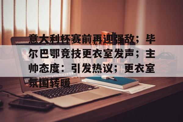 九游IOS下载-意大利杯赛前再迎强敌；毕尔巴鄂竞技更衣室发声；主帅态度：引发热议；更衣室氛围转暖的简单介绍