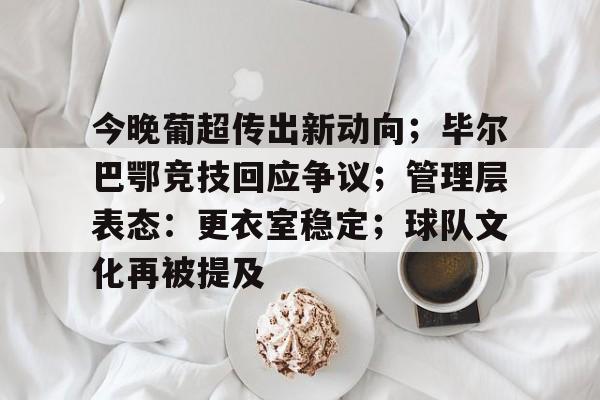 九游安卓下载-今晚葡超传出新动向；毕尔巴鄂竞技回应争议；管理层表态：更衣室稳定；球队文化再被提及的简单介绍