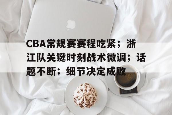 九游游戏中心-CBA常规赛赛程吃紧；浙江队关键时刻战术微调；话题不断；细节决定成败的简单介绍